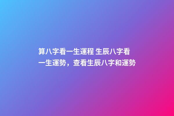 算八字看一生運程 生辰八字看一生運勢，查看生辰八字和運勢-第1張-觀點-玄機派